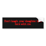 Don't laugh, your daughter is in here with me. bumper stickers