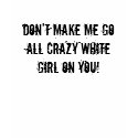 DON'T MAKE ME GO ALL CRAZY WHITE GIRL ON YOU! t-shirts