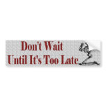 Don't wait untill it's too late bumper stickers