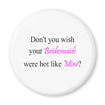 Don't You Wish Your Bridesmaid Were Hot Like Mine magnets