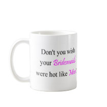 Don't You Wish Your Bridesmaid Were Hot Like Mine Coffee Mugs