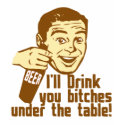 Drink You Bitches Under the Table t-shirts