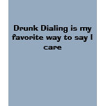 Drunk Dialling is my favourite way to say I care t-shirts