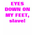 EYES DOWN ON MY FEET, slave! t-shirts
