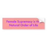 Female Supremacy is the Natural Order of Life Bumper Stickers