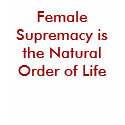 Female Supremacy is the Natural Order of Life t-shirts