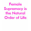 Female Supremacy is the Natural Order of Life t-shirts