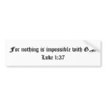 For nothing is impossible with God.  Luke 1:37 bumper stickers