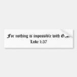 For nothing is impossible with God.  Luke 1:37 Bumper Stickers