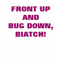 FRONT UP AND BUG DOWN, BIATCH! t-shirts