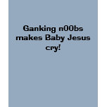 Ganking n00bs makes Baby Jesus cry! t-shirts