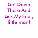 Get Down There And Lick My Feet, little man! t-shirts
