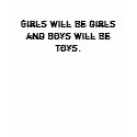 Girls will be girls and boys will be toys.- Shirts