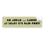 Go Ahead ... Laugh! At Least It's Paid For!! bumper stickers