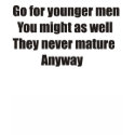 Go for younger men they never mature anyway t-shirts
