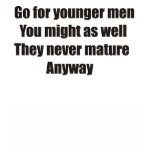 Go for younger men they never mature anyway t-shirts