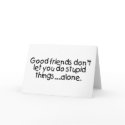 Good Friends Dont Let You Do Stupid Things Alone cards
