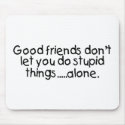 Good Friends Dont Let You Do Stupid Things Alone mousepads