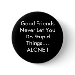 Good Friends Never Let You Do Stupid Things....... buttons