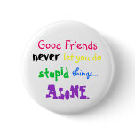 Good Friends, never, let you do, stupid, things... buttons