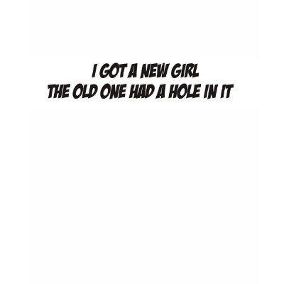 Got a new girl the old one had a hole in it tee shirt by burntright