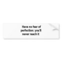 Have no fear of perfection:  you'll never reach it bumper stickers