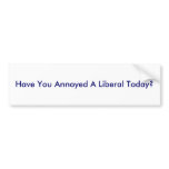 Have You Annoyed A Liberal Today? Bumper Sticker
