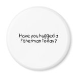 Have You Hugged A Fisherman Today magnets