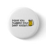 Have You Hugged Your Beer Today? Pinback Buttons