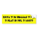Have you hugged your toilet bowl today? bumper stickers
