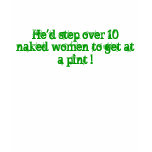 He'd step over 10 naked women to get at a pint ! t-shirts