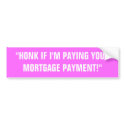 "HONK IF I'M PAYING YOURMORTGAGE PAYMENT!" bumper stickers