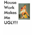 Housework makes you UGLY!!! t-shirts