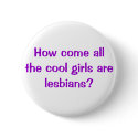 How come all the cool girls are lesbians? buttons