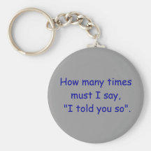 How many times must I say, "I told you so". Key Chains