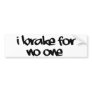 I brake for no one Bumper Sticker