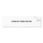 I BURN MY TYERS FOR FUN bumper stickers