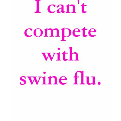 I can't compete with swine flu. t-shirt by v8volvo
