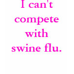I can't compete with swine flu. t-shirts