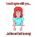 I could agree with you but then we'd both be wrong t-shirts