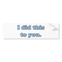 I did this to you. bumper sticker