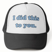 I did this to you. hat