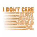 I Don't Care What Jesus Would Do t-shirts