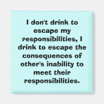 I don't drink to escape my responsibilities, I ... Refrigerator Magnet