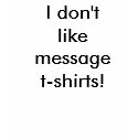 I don't like message   t-shirts!