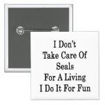I Don't Take Care Of Seals For A Living I Do It Fo Pins
