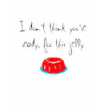 I don't think you're ready, for this jelly t-shirts