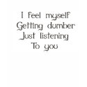 I feel myself getting dumber just listening to you t-shirts