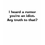 I heard a rumour you're an idiot.Any truth to that t-shirts