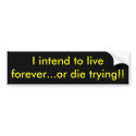 I intend to live forever...or die trying!! bumper stickers